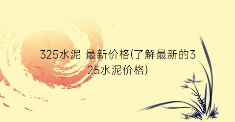 325水泥 最新价格(了解最新的325水泥价格)